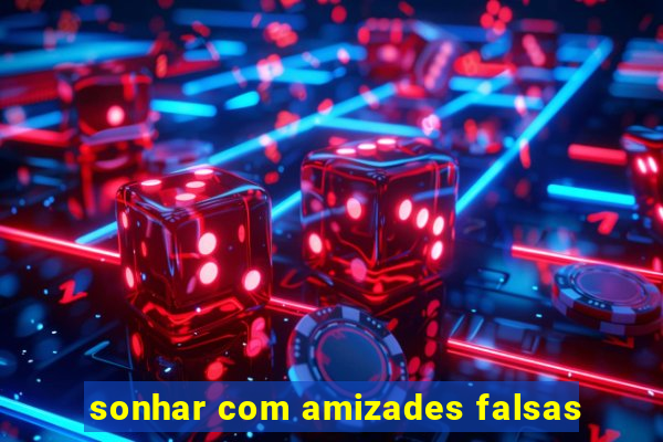 sonhar com amizades falsas